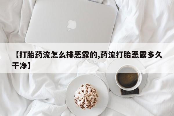 网上正品打胎药购买微信【打胎药流怎么排恶露的,药流打胎恶露多久干净】