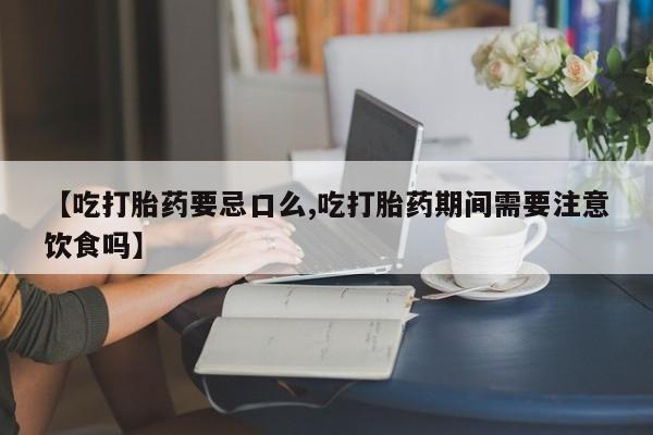 网上正品打胎药购买微信【吃打胎药要忌口么,吃打胎药期间需要注意饮食吗】