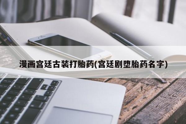 网上正品打胎药购买微信漫画宫廷古装打胎药(宫廷剧堕胎药名字)
