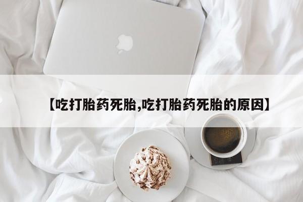 网上正品打胎药购买微信【吃打胎药死胎,吃打胎药死胎的原因】