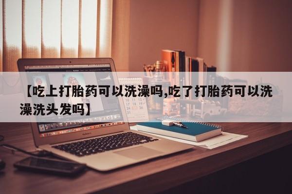 网上正品打胎药购买微信【吃上打胎药可以洗澡吗,吃了打胎药可以洗澡洗头发吗】
