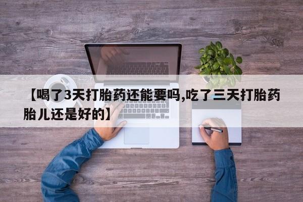 网上正品打胎药购买微信【喝了3天打胎药还能要吗,吃了三天打胎药胎儿还是好的】
