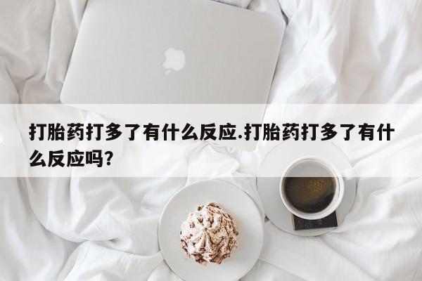 网上正品打胎药购买微信打胎药打多了有什么反应.打胎药打多了有什么反应吗？