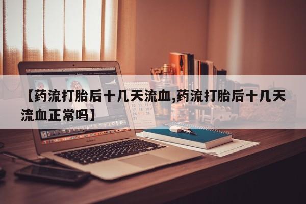 网上正品打胎药购买微信【药流打胎后十几天流血,药流打胎后十几天流血正常吗】
