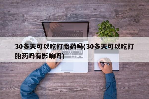 网上正品打胎药购买微信30多天可以吃打胎药吗(30多天可以吃打胎药吗有影响吗)