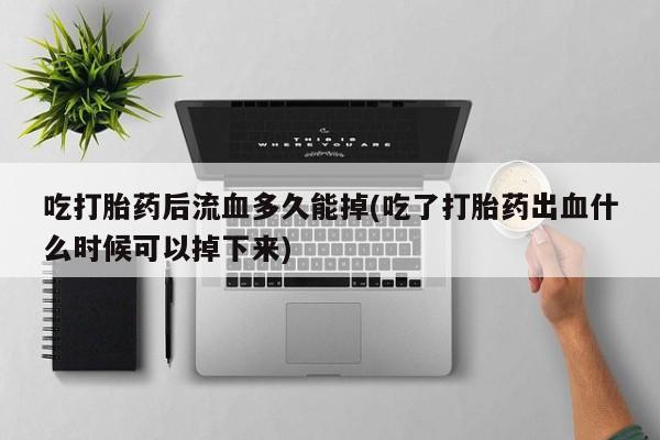 网上正品打胎药购买微信吃打胎药后流血多久能掉(吃了打胎药出血什么时候可以掉下来)