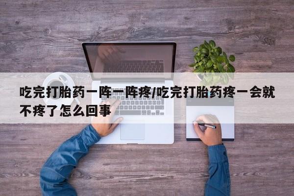 网上正品打胎药购买微信吃完打胎药一阵一阵疼/吃完打胎药疼一会就不疼了怎么回事