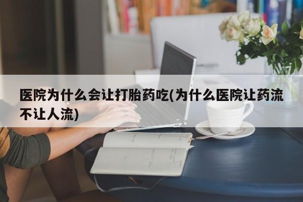 网上正品打胎药购买微信医院为什么会让打胎药吃(为什么医院让药流不让人流)