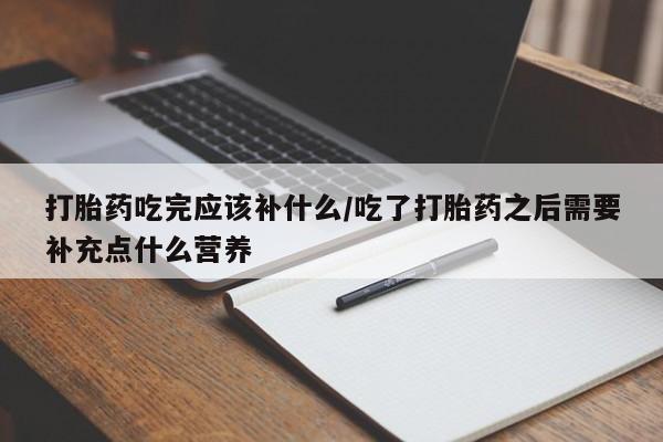 网上正品打胎药购买微信打胎药吃完应该补什么/吃了打胎药之后需要补充点什么营养