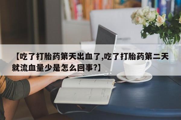 网上正品打胎药购买微信【吃了打胎药第天出血了,吃了打胎药第二天就流血量少是怎么回事?】