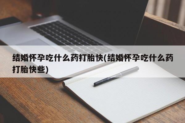 网上正品打胎药购买微信结婚怀孕吃什么药打胎快(结婚怀孕吃什么药打胎快些)