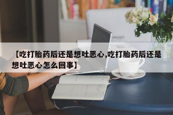 网上正品打胎药购买微信【吃打胎药后还是想吐恶心,吃打胎药后还是想吐恶心怎么回事】