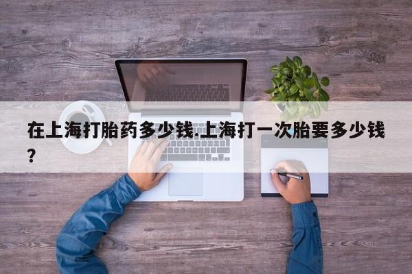 网上正品打胎药购买微信在上海打胎药多少钱.上海打一次胎要多少钱？