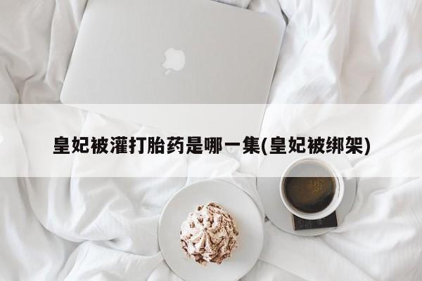 网上正品打胎药购买微信皇妃被灌打胎药是哪一集(皇妃被绑架)