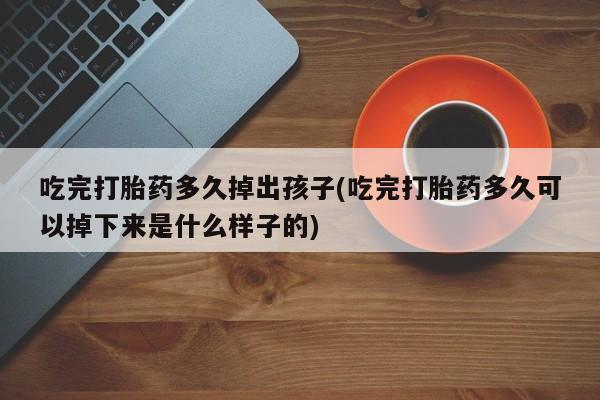网上正品打胎药购买微信吃完打胎药多久掉出孩子(吃完打胎药多久可以掉下来是什么样子的)