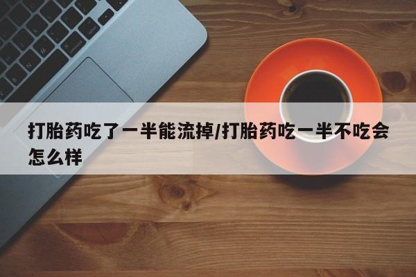 网上正品打胎药购买微信打胎药吃了一半能流掉/打胎药吃一半不吃会怎么样