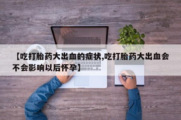网上正品打胎药购买微信【吃打胎药大出血的症状,吃打胎药大出血会不会影响以后怀孕】