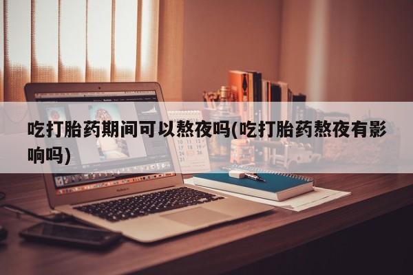 网上正品打胎药购买微信吃打胎药期间可以熬夜吗(吃打胎药熬夜有影响吗)