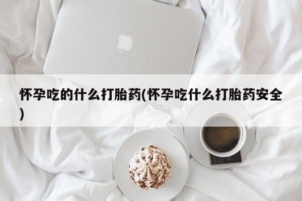网上正品打胎药购买微信怀孕吃的什么打胎药(怀孕吃什么打胎药安全)