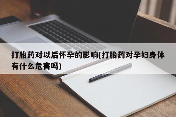 网上正品打胎药购买微信打胎药对以后怀孕的影响(打胎药对孕妇身体有什么危害吗)