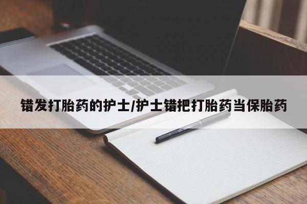 网上正品打胎药购买微信错发打胎药的护士/护士错把打胎药当保胎药