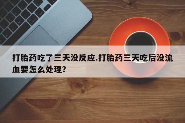 网上正品打胎药购买微信打胎药吃了三天没反应.打胎药三天吃后没流血要怎么处理？