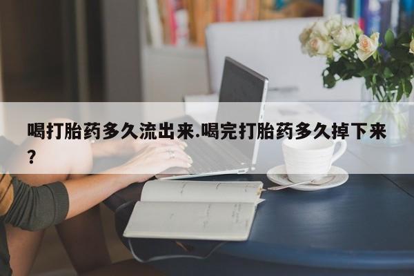 网上正品打胎药购买微信喝打胎药多久流出来.喝完打胎药多久掉下来？