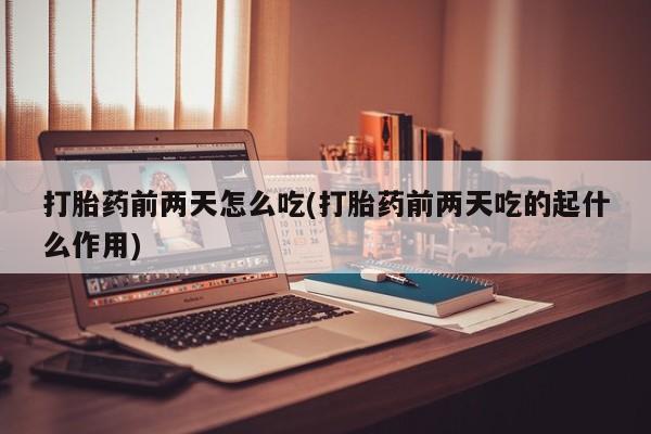 网上正品打胎药购买微信打胎药前两天怎么吃(打胎药前两天吃的起什么作用)