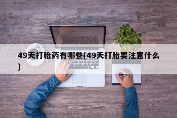 网上正品打胎药购买微信49天打胎药有哪些(49天打胎要注意什么)
