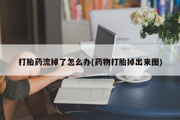 网上正品打胎药购买微信打胎药流掉了怎么办(药物打胎掉出来图)