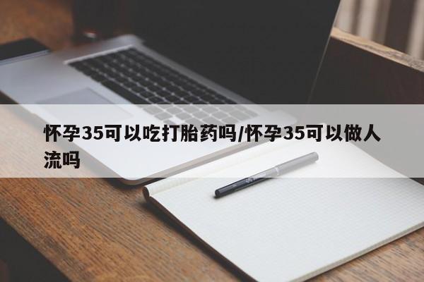 网上正品打胎药购买微信怀孕35可以吃打胎药吗/怀孕35可以做人流吗