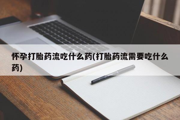 网上正品打胎药购买微信怀孕打胎药流吃什么药(打胎药流需要吃什么药)