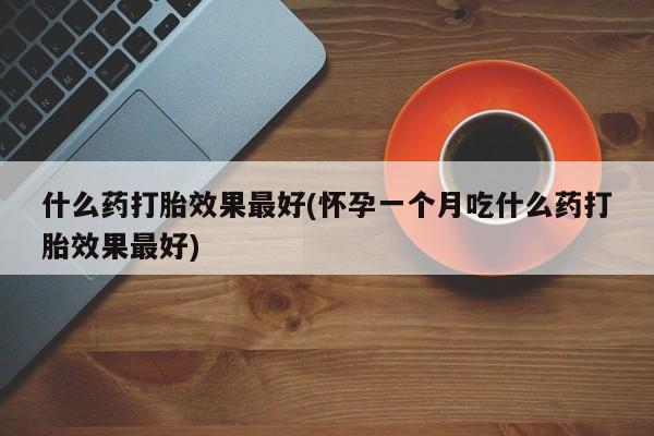 网上正品打胎药购买微信什么药打胎效果最好(怀孕一个月吃什么药打胎效果最好)