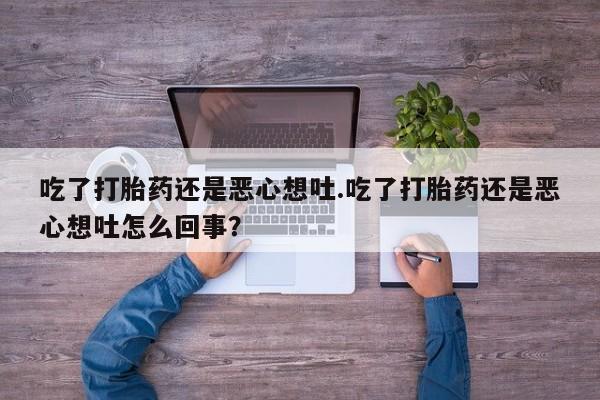 网上正品打胎药购买微信吃了打胎药还是恶心想吐.吃了打胎药还是恶心想吐怎么回事？