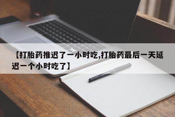 网上正品打胎药购买微信【打胎药推迟了一小时吃,打胎药最后一天延迟一个小时吃了】