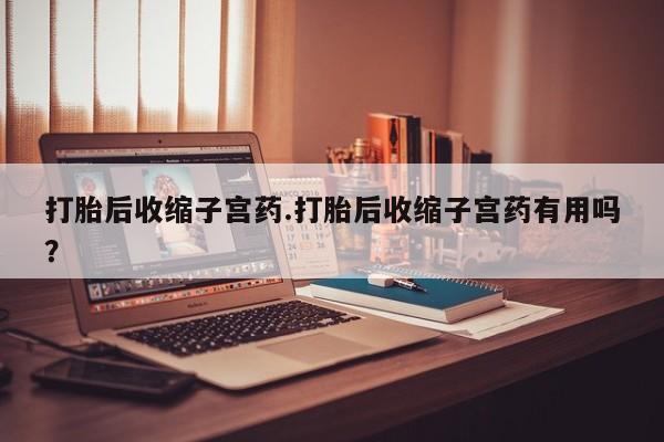 网上正品打胎药购买微信打胎后收缩子宫药.打胎后收缩子宫药有用吗？