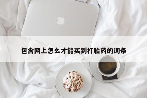 网上正品打胎药购买微信包含网上怎么才能买到打胎药的词条