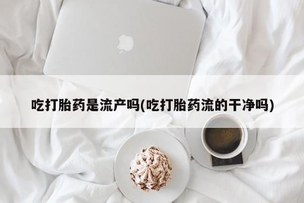 网上正品打胎药购买微信吃打胎药是流产吗(吃打胎药流的干净吗)