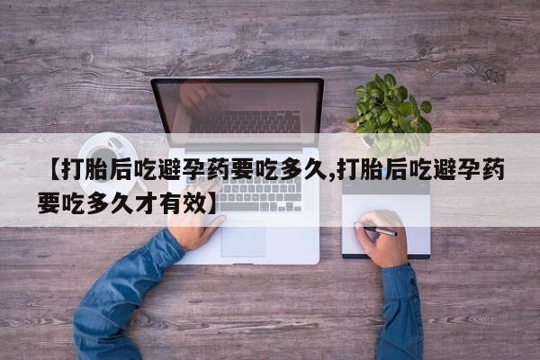 网上正品打胎药购买微信【打胎后吃避孕药要吃多久,打胎后吃避孕药要吃多久才有效】