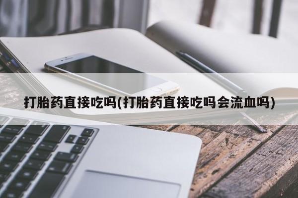 网上正品打胎药购买微信打胎药直接吃吗(打胎药直接吃吗会流血吗)