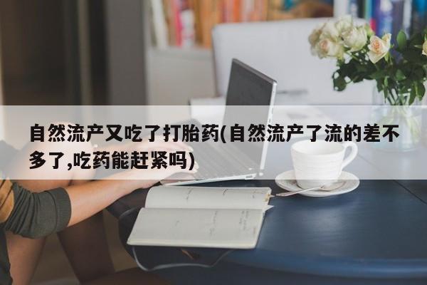 网上正品打胎药购买微信自然流产又吃了打胎药(自然流产了流的差不多了,吃药能赶紧吗)
