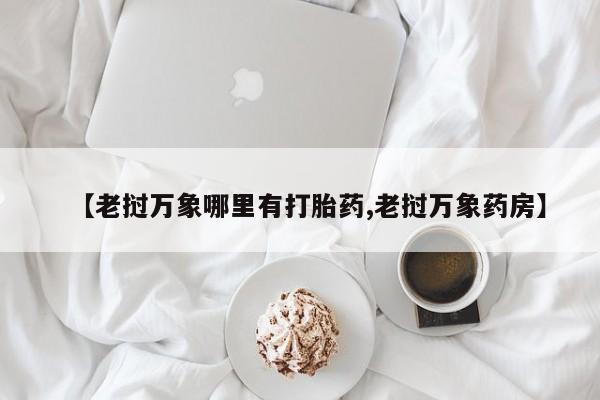 网上正品打胎药购买微信【老挝万象哪里有打胎药,老挝万象药房】