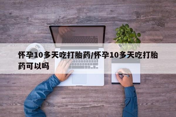 网上正品打胎药购买微信怀孕10多天吃打胎药/怀孕10多天吃打胎药可以吗