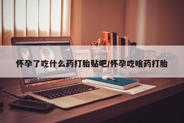 网上正品打胎药购买微信怀孕了吃什么药打胎贴吧/怀孕吃啥药打胎