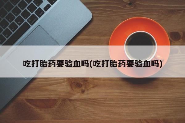网上正品打胎药购买微信吃打胎药要验血吗(吃打胎药要验血吗)