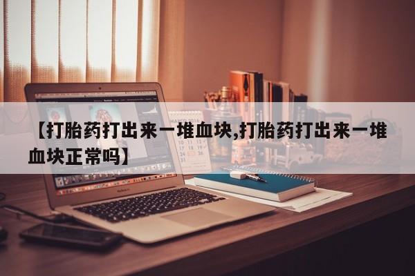 网上正品打胎药购买微信【打胎药打出来一堆血块,打胎药打出来一堆血块正常吗】