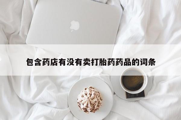 网上正品打胎药购买微信包含药店有没有卖打胎药药品的词条