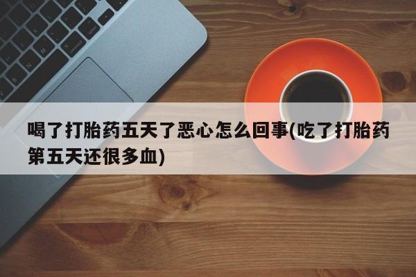 网上正品打胎药购买微信喝了打胎药五天了恶心怎么回事(吃了打胎药第五天还很多血)