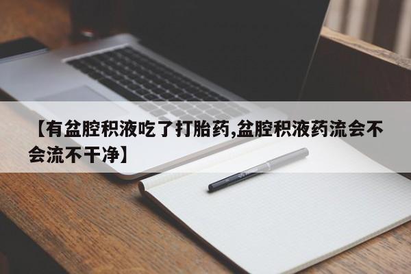 网上正品打胎药购买微信【有盆腔积液吃了打胎药,盆腔积液药流会不会流不干净】