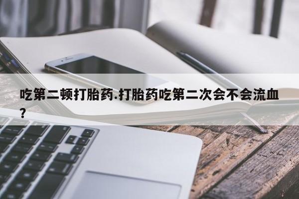 网上正品打胎药购买微信吃第二顿打胎药.打胎药吃第二次会不会流血？